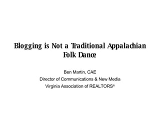 Blogging is Not a Traditional Appalachian Folk Dance Ben Martin, CAE Director of Communications & New Media Virginia Association of REALTORS ® 