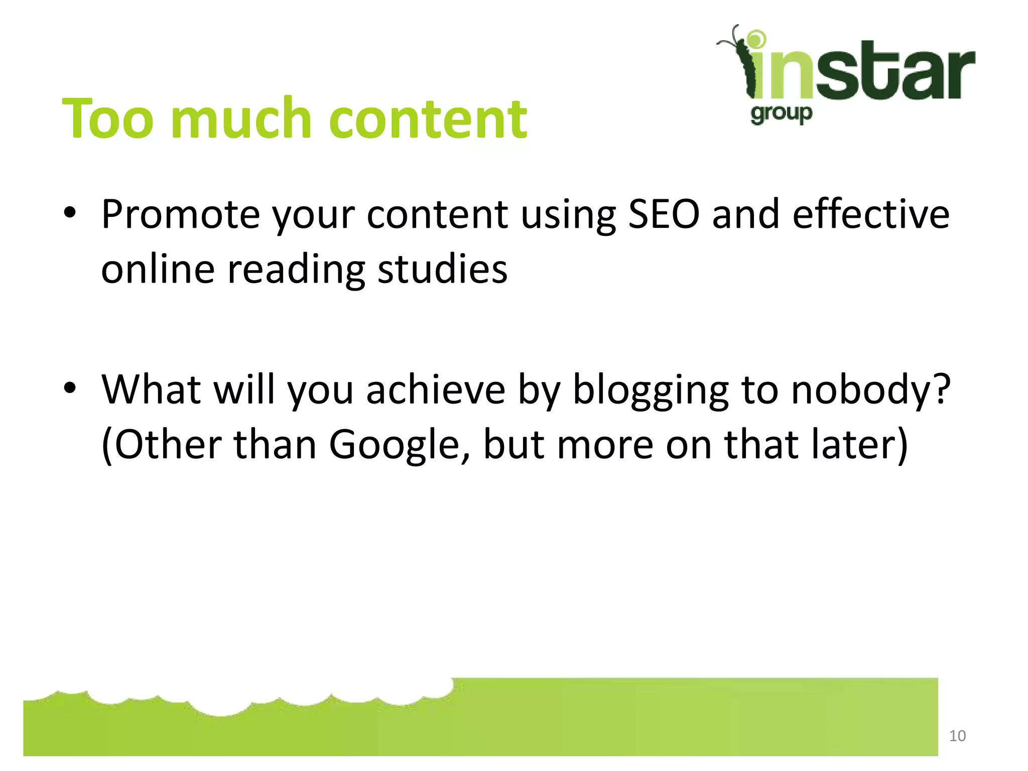 Too much content
• Promote your content using SEO and effective
online reading studies
• What will you achieve by blogging to nobody?
(Other than Google, but more on that later)
10
 