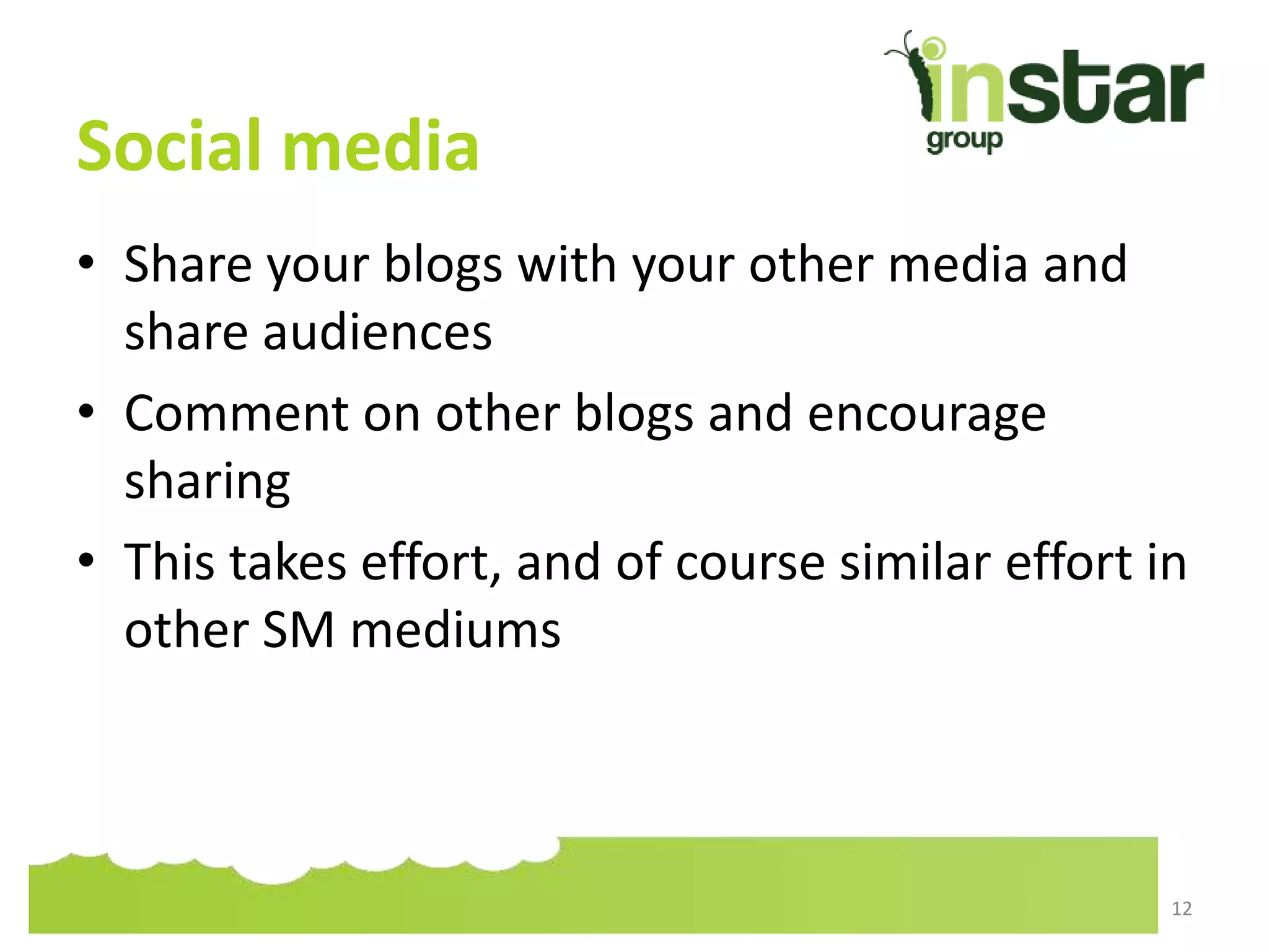 Social media
• Share your blogs with your other media and
share audiences
• Comment on other blogs and encourage
sharing
• This takes effort, and of course similar effort in
other SM mediums
12
 
