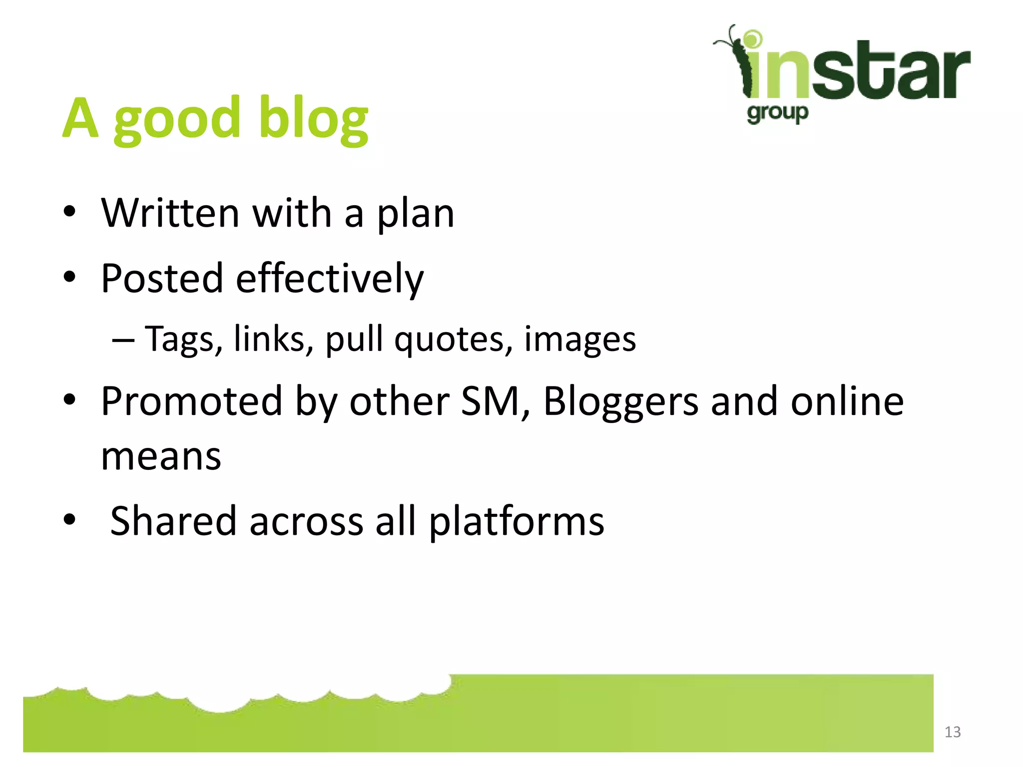 A good blog
• Written with a plan
• Posted effectively
– Tags, links, pull quotes, images
• Promoted by other SM, Bloggers and online
means
• Shared across all platforms
13
 