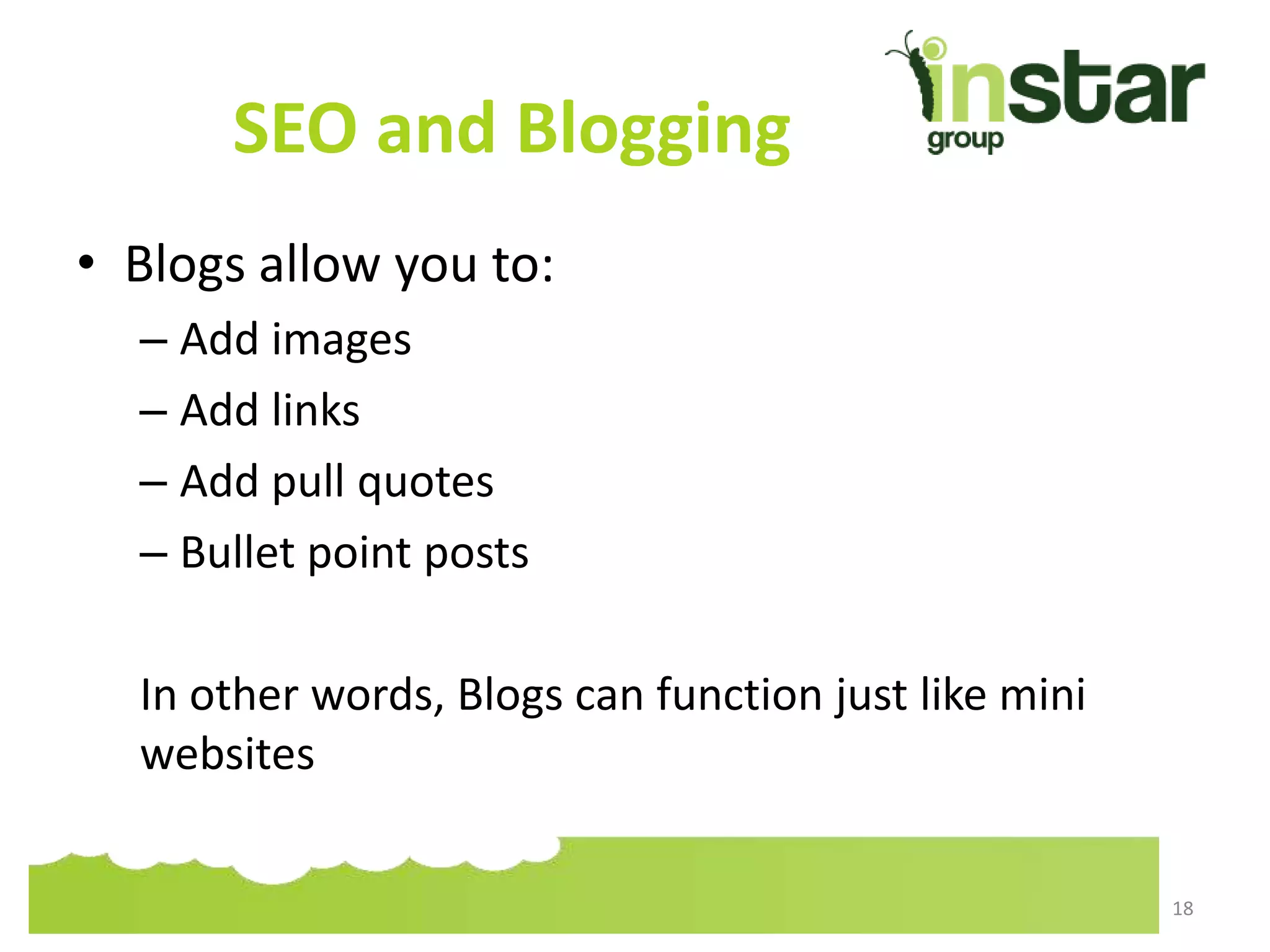 SEO and Blogging
• Blogs allow you to:
– Add images
– Add links
– Add pull quotes
– Bullet point posts
In other words, Blogs can function just like mini
websites
18
 