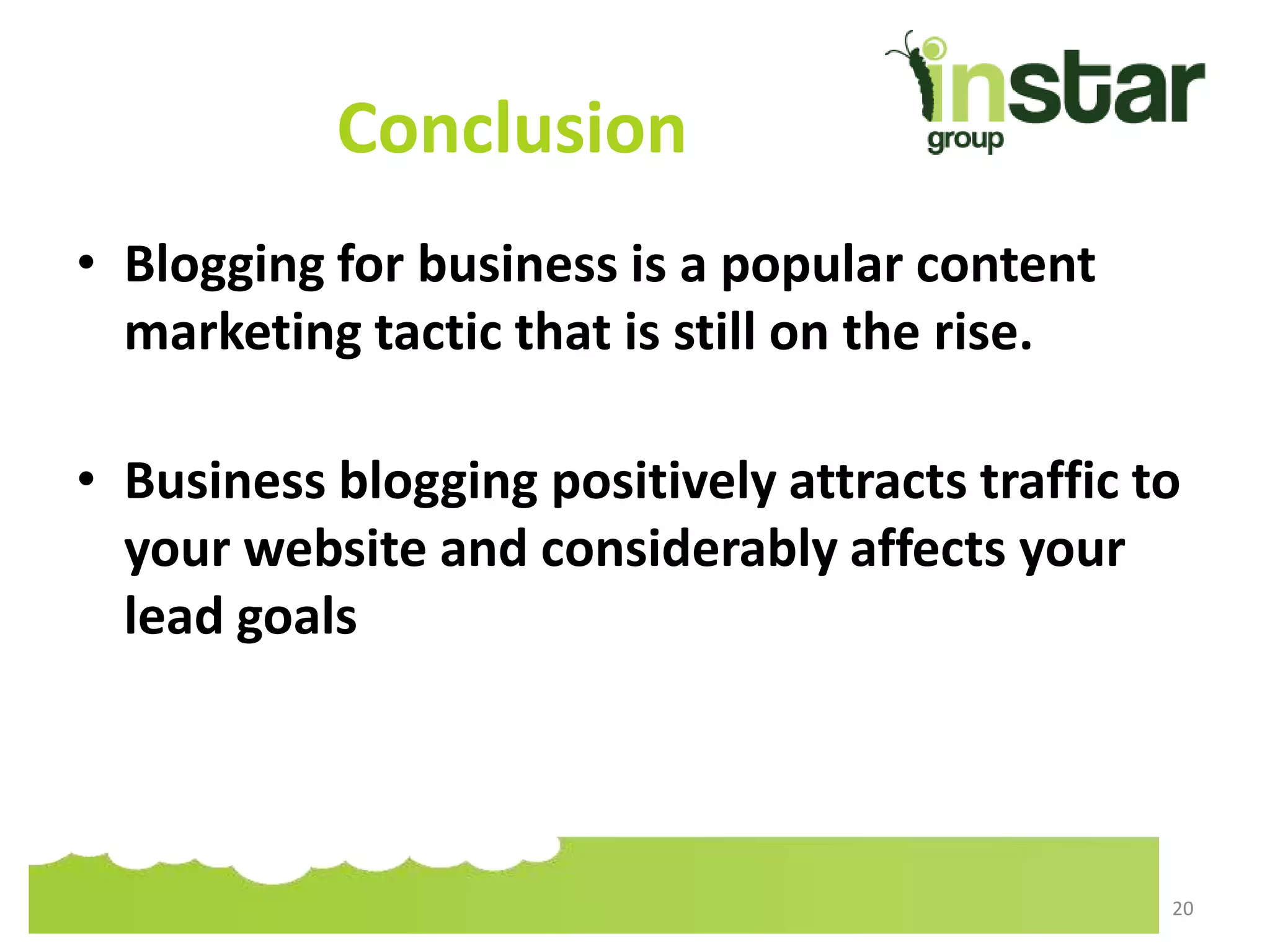 Conclusion
• Blogging for business is a popular content
marketing tactic that is still on the rise.
• Business blogging positively attracts traffic to
your website and considerably affects your
lead goals
20
 