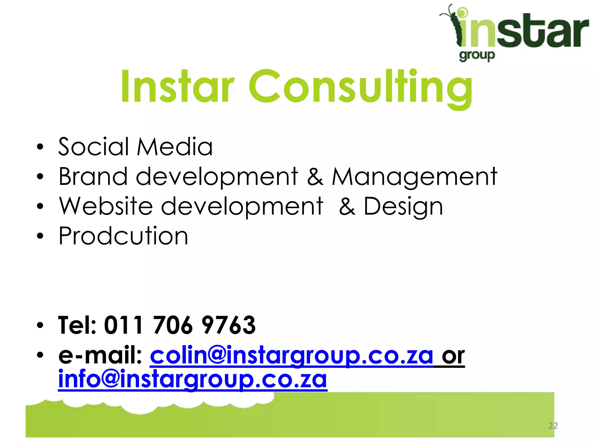 Instar Consulting
• Social Media
• Brand development & Management
• Website development & Design
• Prodcution
• Tel: 011 706 9763
• e-mail: colin@instargroup.co.za or
info@instargroup.co.za
22
 