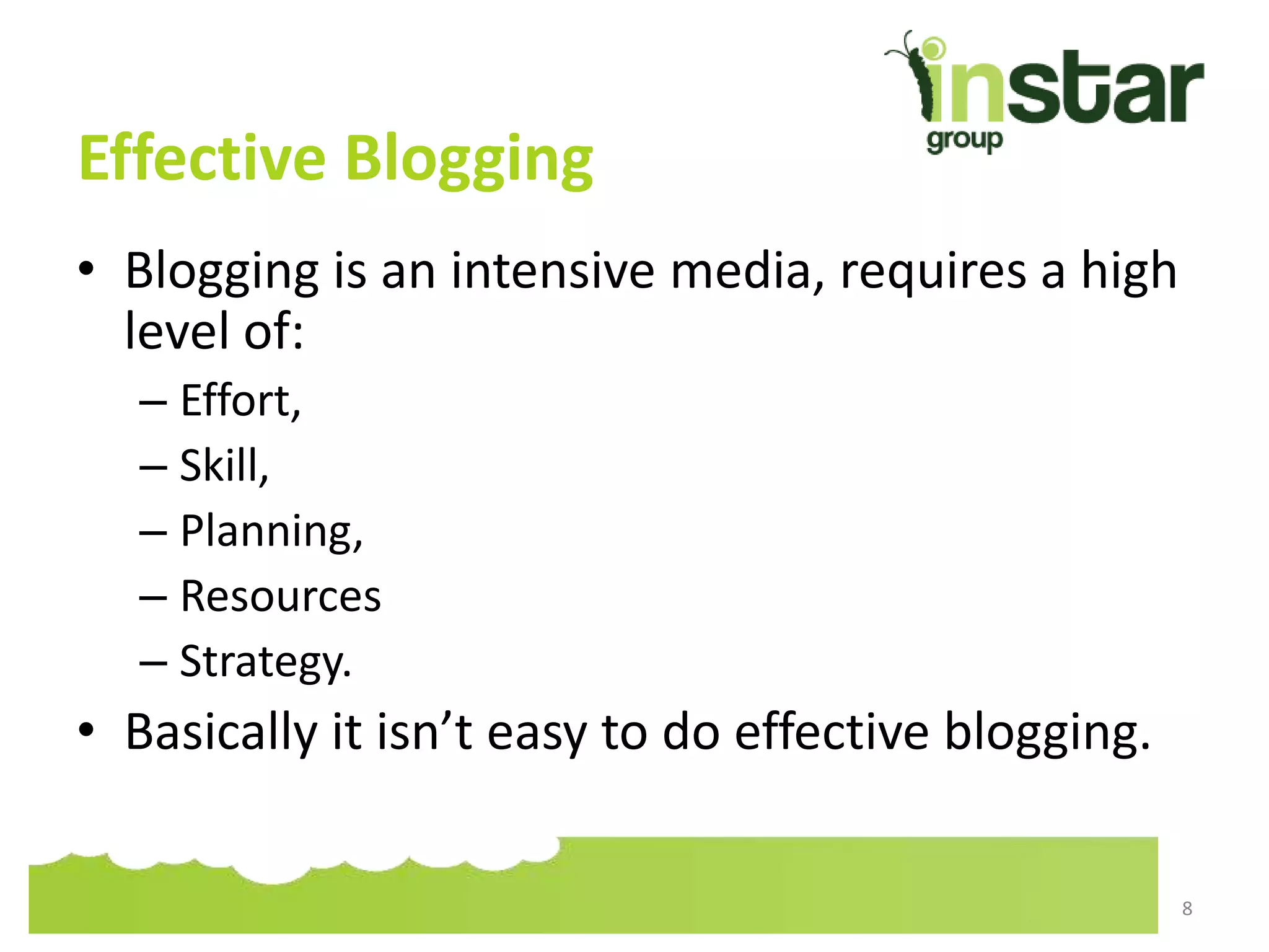 Effective Blogging
• Blogging is an intensive media, requires a high
level of:
– Effort,
– Skill,
– Planning,
– Resources
– Strategy.
• Basically it isn’t easy to do effective blogging.
8
 