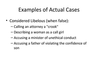 Examples of Actual Cases
• Considered Libelous (when false):
– Calling an attorney a "crook"
– Describing a woman as a call girl
– Accusing a minister of unethical conduct
– Accusing a father of violating the confidence of
son
 