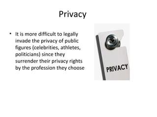 Privacy
• It is more difficult to legally
invade the privacy of public
figures (celebrities, athletes,
politicians) since they
surrender their privacy rights
by the profession they choose
 