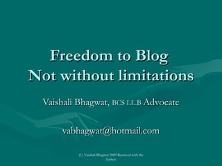 Freedom to Blog  Not without limitations Vaishali Bhagwat,  BCS LL.B  Advocate [email_address] (C) Vaishali Bhagwat 2009 Reserved with the Author  