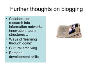 Further thoughts on blogging Collaboration research into information networks, innovation, team structures .. Ways of ‘learning through doing’ Cultural archiving Personal development skills 
