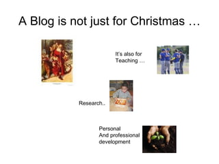 A Blog is not just for Christmas … It’s also for  Teaching … Research.. Personal And professional development 