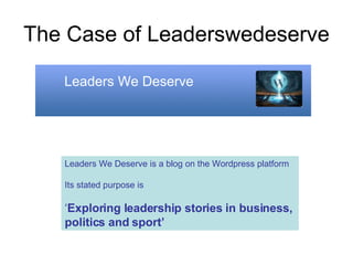 The Case of Leaderswedeserve Leaders We Deserve Leaders We Deserve is a blog on the Wordpress platform Its stated purpose is  ‘ Exploring leadership stories in business,  politics and sport’ 