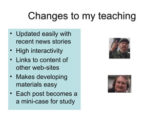 Changes to my teaching Updated easily with recent news stories High interactivity  Links to content of other web-sites Makes developing materials easy  Each post becomes a a mini-case for study 