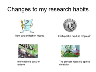 Changes to my research habits New data collection modes Each post is ‘work in progress’ Information is easy to retrieve The process regularly sparks creativity 