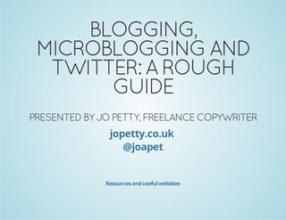 BLOGGING,
MICROBLOGGING AND
TWITTER: A ROUGH
GUIDE
PRESENTED BY JO PETTY, FREELANCE COPYWRITER
jopetty.co.uk
@joapet
Resourcesandusefulwebsites
 