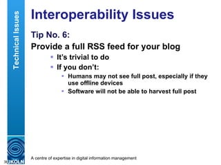 Interoperability Issues Tip No. 6: Provide a full RSS feed for your blog It’s trivial to do If you don’t: Humans may not see full post, especially if they use offline devices Software will not be able to harvest full post Technical Issues 