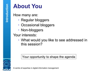 About You How many are: Regular bloggers Occasional bloggers Non-bloggers Your interests: What would you like to see addressed in this session? Introduction Your opportunity to shape the agenda 