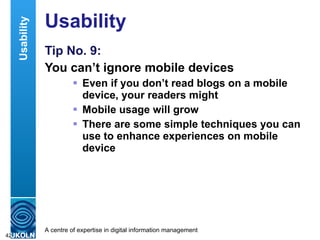 Usability Tip No. 9: You can’t ignore mobile devices Even if you don’t read blogs on a mobile device, your readers might Mobile usage will grow There are some simple techniques you can use to enhance experiences on mobile device Usability 