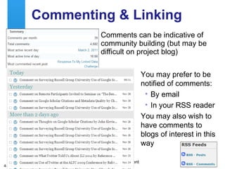 Commenting & Linking Comments can be indicative of community building (but may be difficult on project blog) You may prefer to be notified of comments: By email In your RSS reader You may also wish to have comments to blogs of interest in this way 