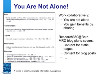 You Are Not Alone! Work collaboratively: You are not alone You gain benefits by sharing Research360@Bath MRD blog plans covers: Content for static pages Content for blog posts … 