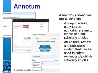 Annotum Annotums’s objectives are to develop: A simple, robust, easy-to-use authoring system to create and edit scholarly articles An editorial review and publishing system that can be used to submit, review, and publish scholarly articles 
