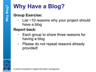 Why Have a Blog? Group Exercise: List ~10 reasons why your project should have a blog Report back: Each group to share three reasons for having a blog Please do not repeat reasons already provided! Why Blog? 