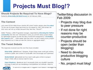 Projects Must Blog!? Twitter/blog discussion in Feb 2009: Projects may blog due to peer pressure If not done for right reasons may be counter-productive Projects should be open (wider than blogging) Need to develop productive blogging culture No, project must blog! 