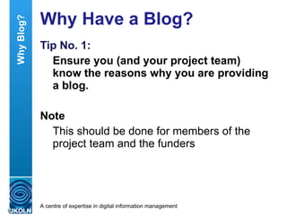 Why Have a Blog? Tip No. 1: Ensure you (and your project team) know the reasons why you are providing a blog. Note This should be done for members of the project team and the funders Why Blog? 