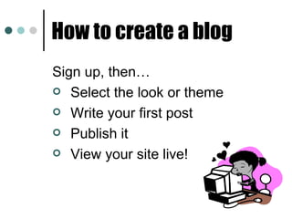 How to create a blog Sign up, then… Select the look or theme  Write your first post Publish it View your site live! 
