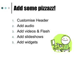 Add some pizzazz!  Customise Header Add audio Add videos & Flash Add slideshows Add widgets 
