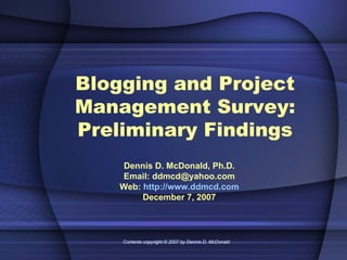 Blogging and Project Management Survey: Preliminary Findings Dennis D. McDonald, Ph.D. Email: ddmcd@yahoo.com Web:  http://www.ddmcd.com December 7, 2007 Contents copyright © 2007 by Dennis D. McDonald 