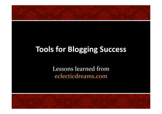 Tools for Blogging Success 

    Lessons learned from 
     eclecticdreams.com 
 