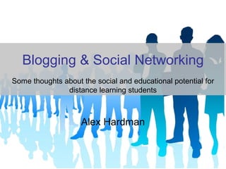 Blogging & Social Networking Alex Hardman Some thoughts about the social and educational potential for distance learning students 