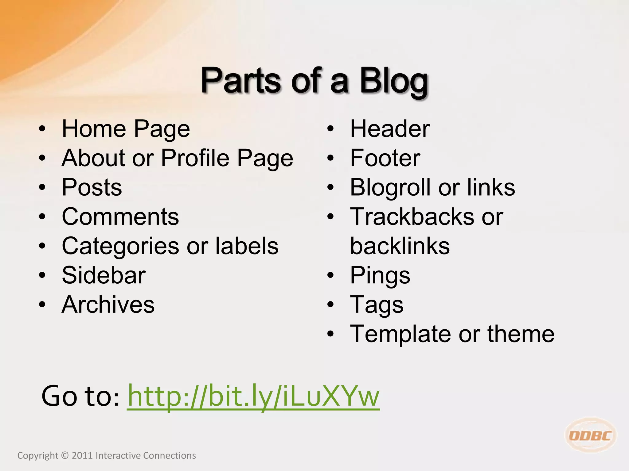 •    Home Page                         • Header
    •    About or Profile Page             • Footer
    •    Posts                             • Blogroll or links
    •    Comments                          • Trackbacks or
    •    Categories or labels                backlinks
    •    Sidebar                           • Pings
    •    Archives                          • Tags
                                           • Template or theme

     Go to: http://bit.ly/iLuXYw
Copyright © 2011 Interactive Connections
 