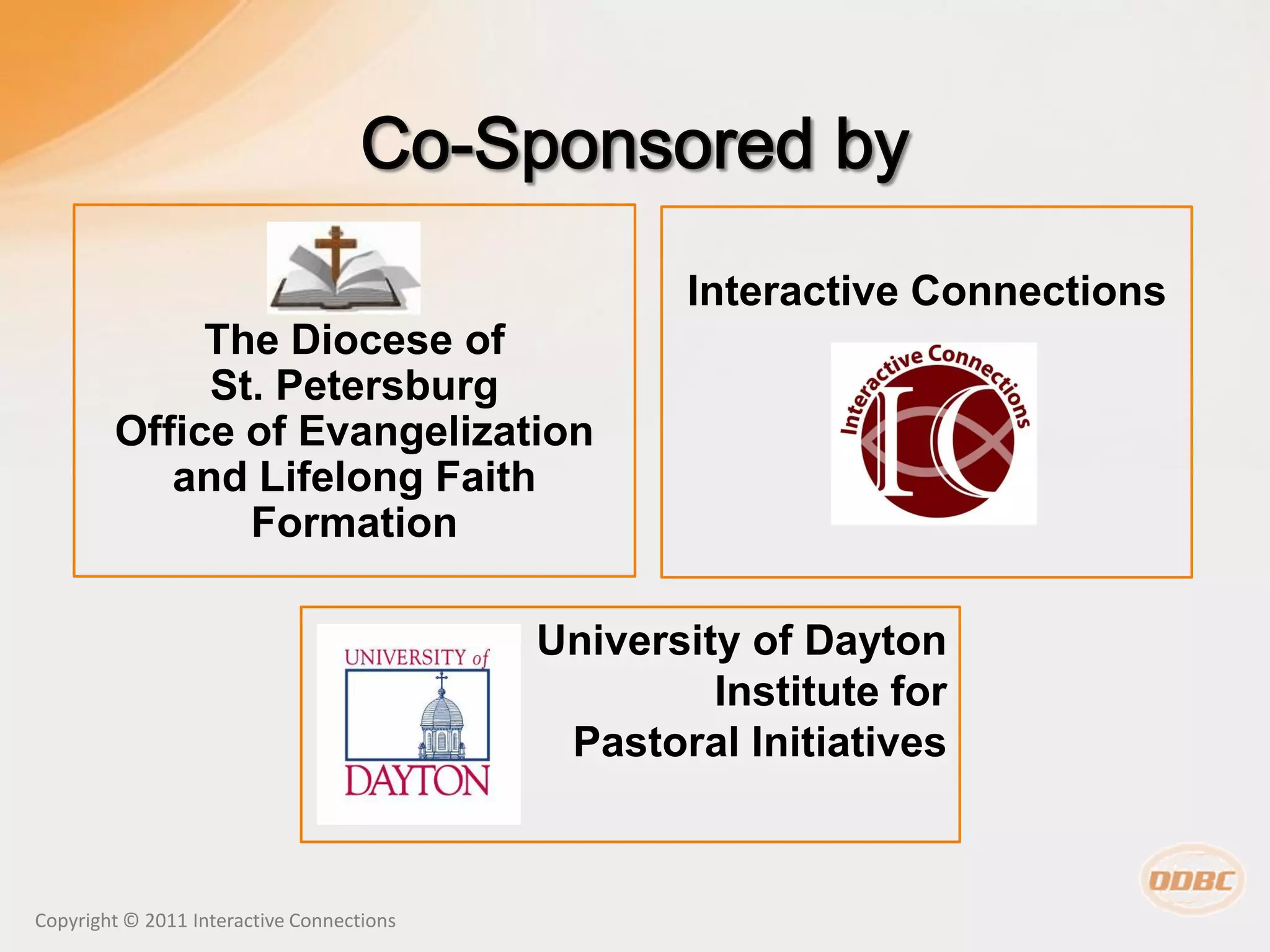 Interactive Connections
             The Diocese of
             St. Petersburg
        Office of Evangelization
           and Lifelong Faith
               Formation

                                           University of Dayton
                                                    Institute for
                                            Pastoral Initiatives



Copyright © 2011 Interactive Connections
 