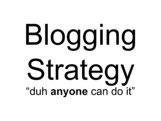 Blogging Strategy “ duh  anyone  can do it” 