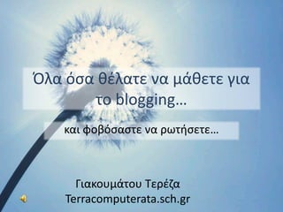 Όλα όσα θέλατε να μάθετε για
       το blogging…
    και φοβόσαστε να ρωτήσετε…



      Γιακουμάτου Τερέζα
    Terracomputerata.sch.gr
 