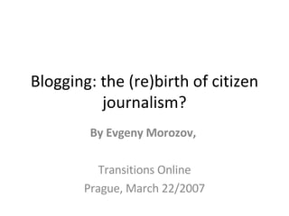 Blogging: the (re)birth of citizen journalism? By Evgeny Morozov,  Transitions Online Prague, March 22/2007 