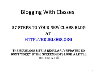 Blogging With Classes 27 Steps to your New Class Blog At  http:// edublogs.org The Edublogs site is regularly updated so don’t worry if the screenshots look a little different   
