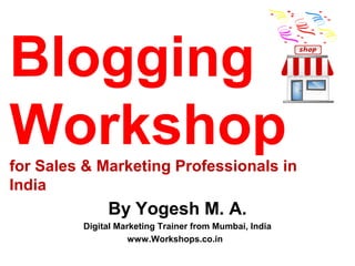 Blogging
Workshop
for Sales & Marketing Professionals in
India
              By Yogesh M. A.
         Digital Marketing Trainer from Mumbai, India
                    www.Workshops.co.in
 