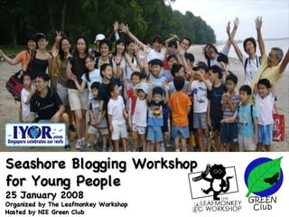 Seashore Blogging Workshop  for Young People 25 January 2008 Organized by The Leafmonkey Workshop Hosted by NIE Green Club 