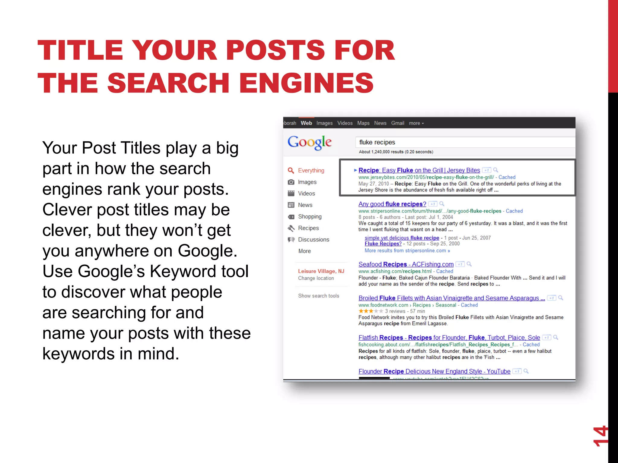 TITLE YOUR POSTS FOR
THE SEARCH ENGINES

Your Post Titles play a big
part in how the search
engines rank your posts.
Clever post titles may be
clever, but they won’t get
you anywhere on Google.
Use Google’s Keyword tool
to discover what people
are searching for and
name your posts with these
keywords in mind.




                              14
 