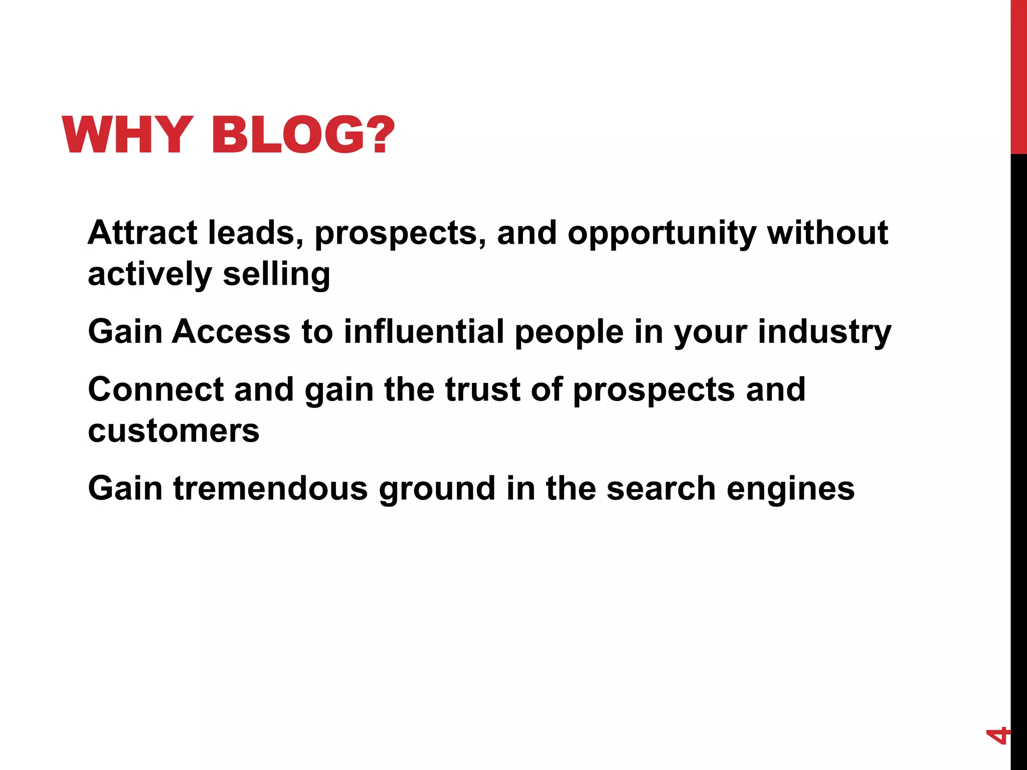 WHY BLOG?
Attract leads, prospects, and opportunity without
actively selling
Gain Access to influential people in your industry
Connect and gain the trust of prospects and
customers
Gain tremendous ground in the search engines




                                                     4
 