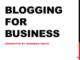 BLOGGING
FOR
BUSINESS
PRESENTED BY DEBORAH SMITH




                             1
 