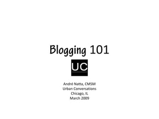 Blogging 101

  André Natta, CMSM
  Urban Conversations
      Chicago, IL
      March 2009
 