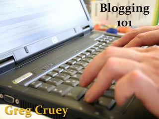 Blogging 101 Greg Cruey 