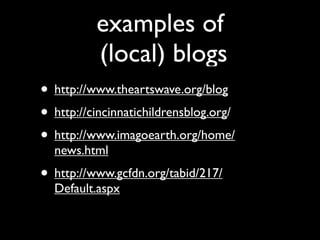 examples of
          (local) blogs
• http://www.theartswave.org/blog
• http://cincinnatichildrensblog.org/
• http://www.imagoearth.org/home/
  news.html
• http://www.gcfdn.org/tabid/217/
  Default.aspx
 