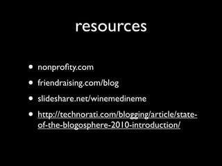 resources

• nonproﬁty.com
• friendraising.com/blog
• slideshare.net/winemedineme
• http://technorati.com/blogging/article/state-
  of-the-blogosphere-2010-introduction/
 