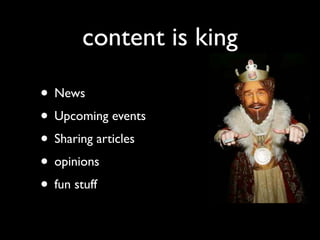 content is king

• News
• Upcoming events
• Sharing articles
• opinions
• fun stuff
 
