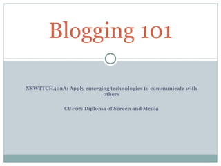 Blogging 101

NSWTTCH402A: Apply emerging technologies to communicate with
                         others

             CUF07: Diploma of Screen and Media
 