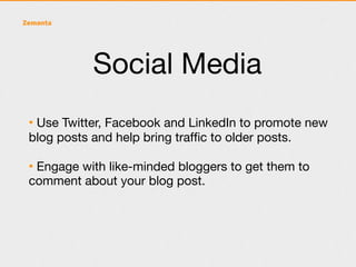 Social Media
• Use Twitter, Facebook and LinkedIn to promote new
blog posts and help bring trafﬁc to older posts.

• Engage with like-minded bloggers to get them to
comment about your blog post.
 