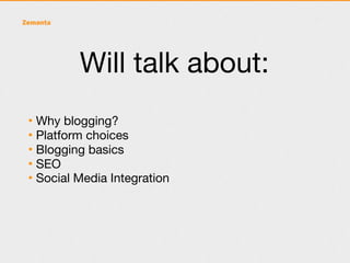Will talk about:
• Why blogging?
• Platform choices
• Blogging basics
• SEO
• Social Media Integration
 
